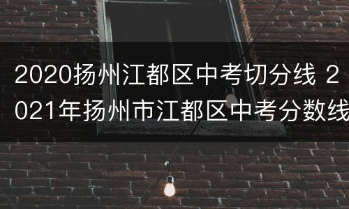 2020扬州江都区中考切分线 2021年扬州市江都区中考分数线