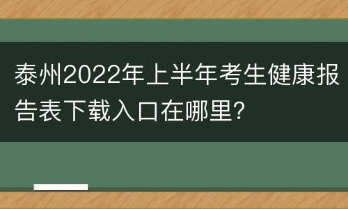 泰州2022年上半年考生健康报告表下载入口在哪里？