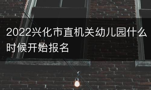 2022兴化市直机关幼儿园什么时候开始报名