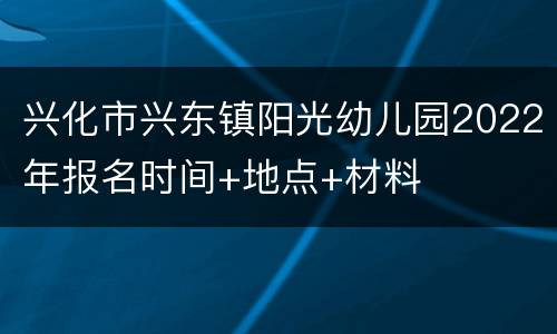 兴化市兴东镇阳光幼儿园2022年报名时间+地点+材料