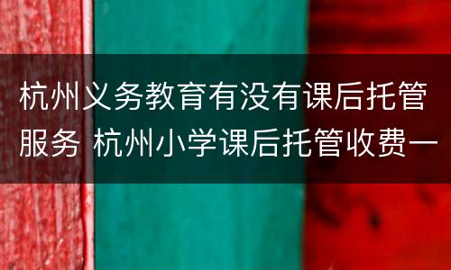 杭州义务教育有没有课后托管服务 杭州小学课后托管收费一个月是怎么算的