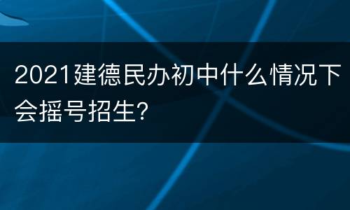 2021建德民办初中什么情况下会摇号招生？