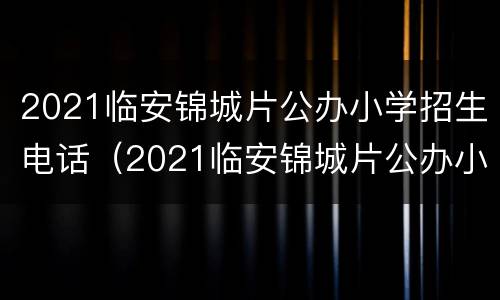 2021临安锦城片公办小学招生电话（2021临安锦城片公办小学招生电话是多少）