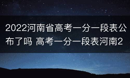 2022河南省高考一分一段表公布了吗 高考一分一段表河南2020