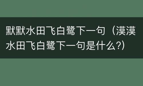 默默水田飞白鹭下一句（漠漠水田飞白鹭下一句是什么?）