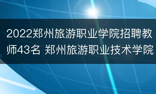 2022郑州旅游职业学院招聘教师43名 郑州旅游职业技术学院教师招聘