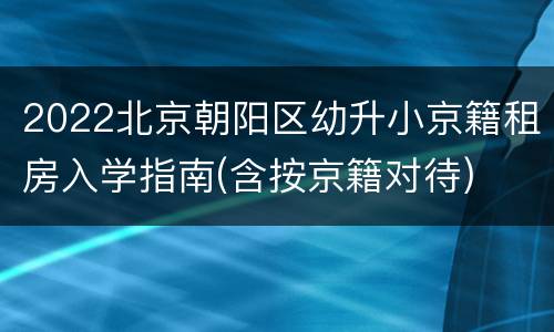 2022北京朝阳区幼升小京籍租房入学指南(含按京籍对待)