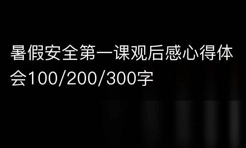 暑假安全第一课观后感心得体会100/200/300字