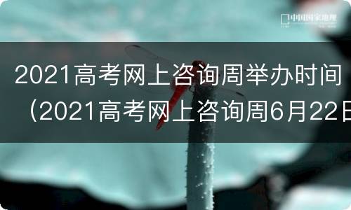 2021高考网上咨询周举办时间（2021高考网上咨询周6月22日启动）