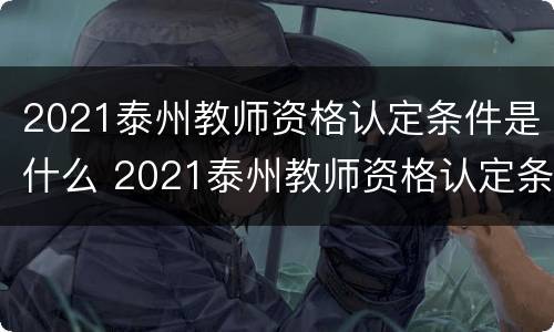 2021泰州教师资格认定条件是什么 2021泰州教师资格认定条件是什么呢