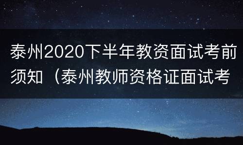 泰州2020下半年教资面试考前须知（泰州教师资格证面试考试地点）