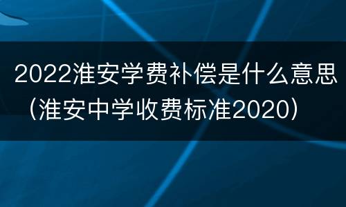 2022淮安学费补偿是什么意思（淮安中学收费标准2020）