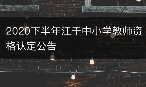 2020下半年江干中小学教师资格认定公告