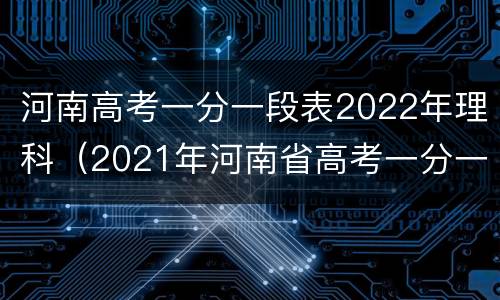 河南高考一分一段表2022年理科（2021年河南省高考一分一段表(理科）