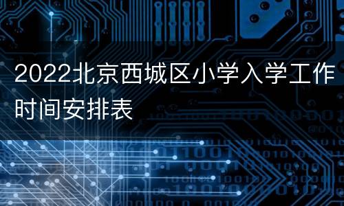 2022北京西城区小学入学工作时间安排表