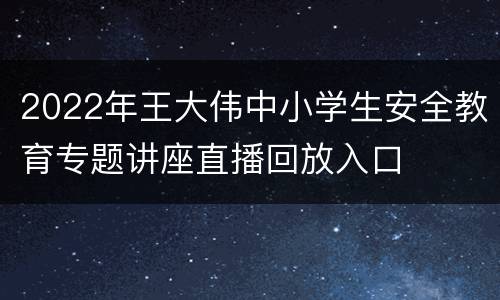 2022年王大伟中小学生安全教育专题讲座直播回放入口