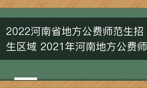 2022河南省地方公费师范生招生区域 2021年河南地方公费师范生招生计划