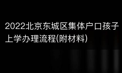 2022北京东城区集体户口孩子上学办理流程(附材料)