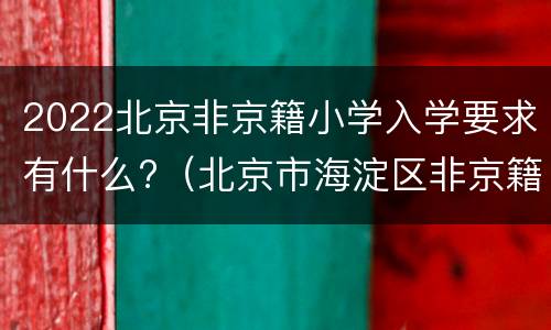 2022北京非京籍小学入学要求有什么?（北京市海淀区非京籍小学入学要求）