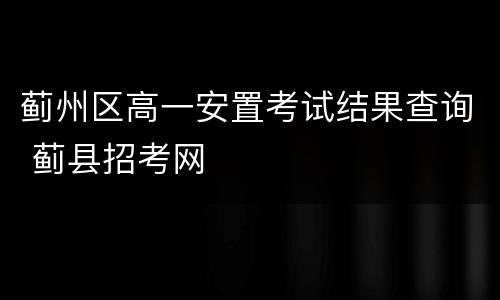 蓟州区高一安置考试结果查询 蓟县招考网