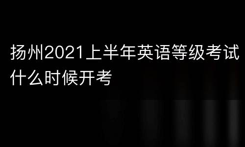 扬州2021上半年英语等级考试什么时候开考