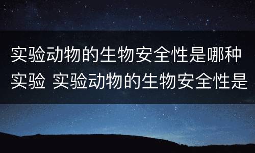 实验动物的生物安全性是哪种实验 实验动物的生物安全性是哪种实验方法