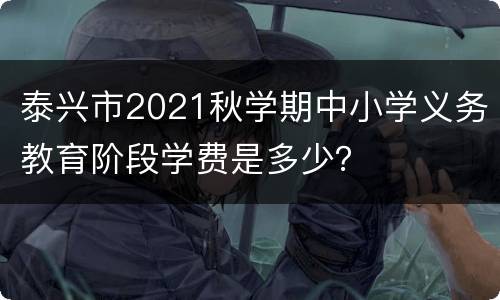 泰兴市2021秋学期中小学义务教育阶段学费是多少？