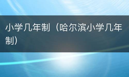 小学几年制（哈尔滨小学几年制）