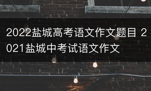 2022盐城高考语文作文题目 2021盐城中考试语文作文