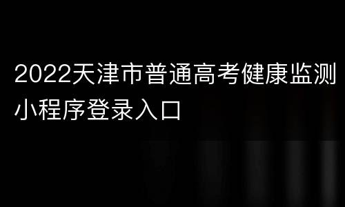 2022天津市普通高考健康监测小程序登录入口