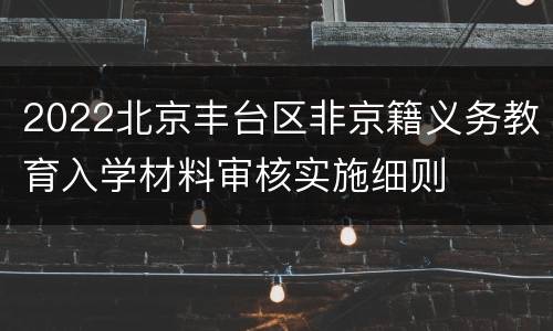 2022北京丰台区非京籍义务教育入学材料审核实施细则