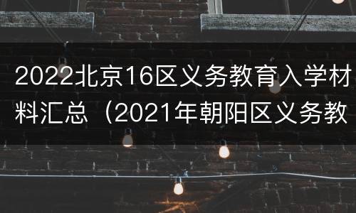 2022北京16区义务教育入学材料汇总（2021年朝阳区义务教育阶段小学入学流程手册）