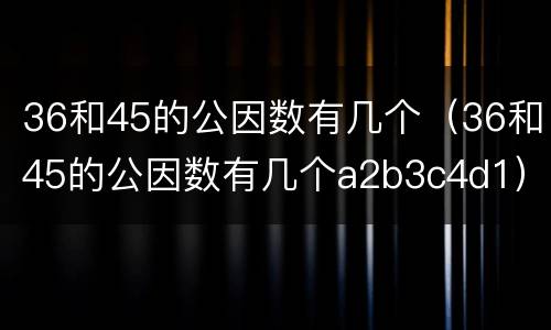 36和45的公因数有几个（36和45的公因数有几个a2b3c4d1）