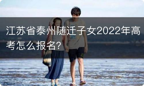 江苏省泰州随迁子女2022年高考怎么报名？