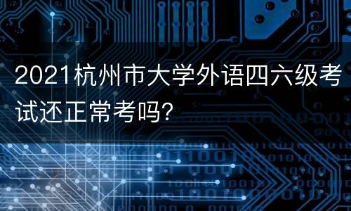 2021杭州市大学外语四六级考试还正常考吗？