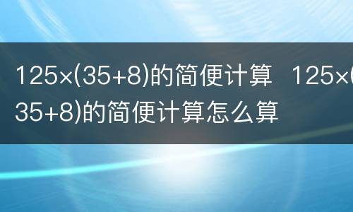 125×(35+8)的简便计算  125×(35+8)的简便计算怎么算