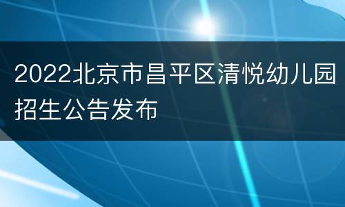 2022北京市昌平区清悦幼儿园招生公告发布