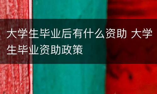 大学生毕业后有什么资助 大学生毕业资助政策