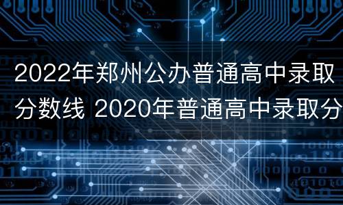 2022年郑州公办普通高中录取分数线 2020年普通高中录取分数线