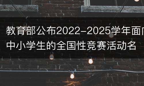 教育部公布2022-2025学年面向中小学生的全国性竞赛活动名单