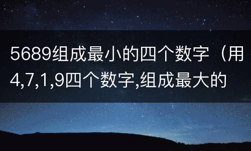 5689组成最小的四个数字（用4,7,1,9四个数字,组成最大的两位小数是多少?）