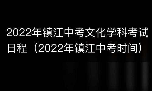 2022年镇江中考文化学科考试日程（2022年镇江中考时间）