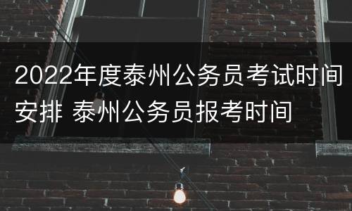 2022年度泰州公务员考试时间安排 泰州公务员报考时间