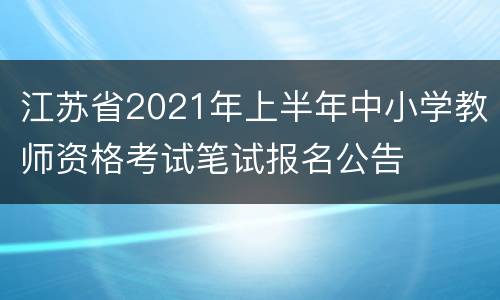 江苏省2021年上半年中小学教师资格考试笔试报名公告