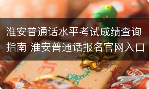 淮安普通话水平考试成绩查询指南 淮安普通话报名官网入口