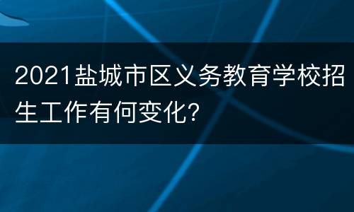 2021盐城市区义务教育学校招生工作有何变化？