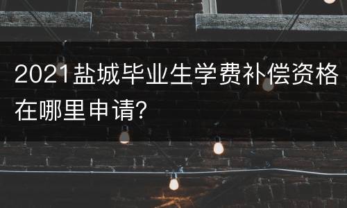 2021盐城毕业生学费补偿资格在哪里申请？