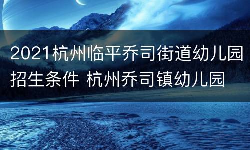 2021杭州临平乔司街道幼儿园招生条件 杭州乔司镇幼儿园