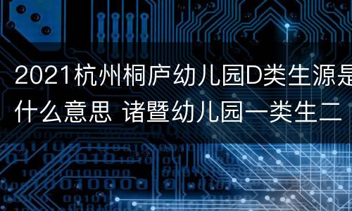 2021杭州桐庐幼儿园D类生源是什么意思 诸暨幼儿园一类生二类生区别