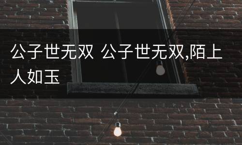 公子世无双 公子世无双,陌上人如玉